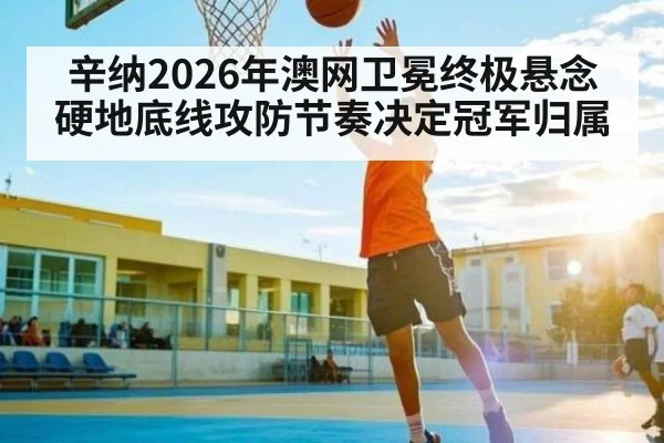 辛纳2026年澳网卫冕终极悬念 硬地底线攻防节奏决定冠军归属 - bsports