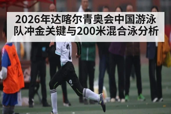 2026年达喀尔青奥会中国游泳队冲金关键与200米混合泳分析